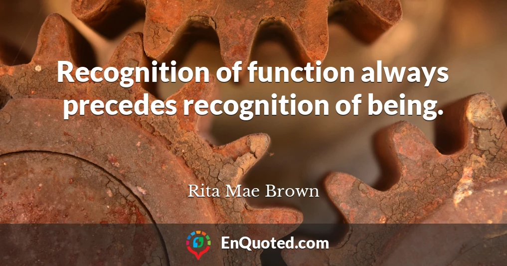 Recognition of function always precedes recognition of being.
