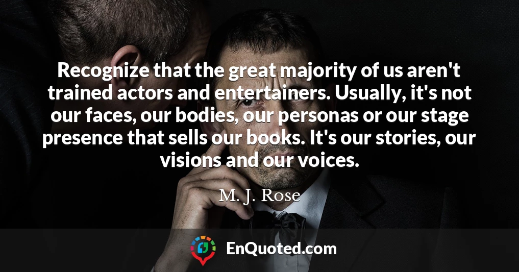 Recognize that the great majority of us aren't trained actors and entertainers. Usually, it's not our faces, our bodies, our personas or our stage presence that sells our books. It's our stories, our visions and our voices.
