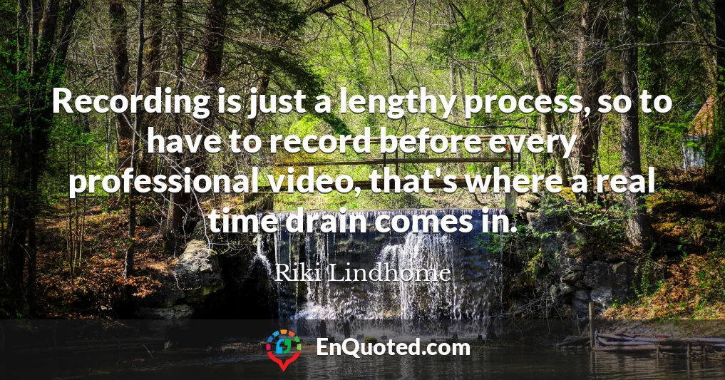 Recording is just a lengthy process, so to have to record before every professional video, that's where a real time drain comes in.