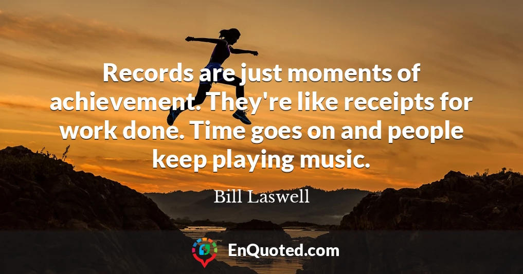 Records are just moments of achievement. They're like receipts for work done. Time goes on and people keep playing music.