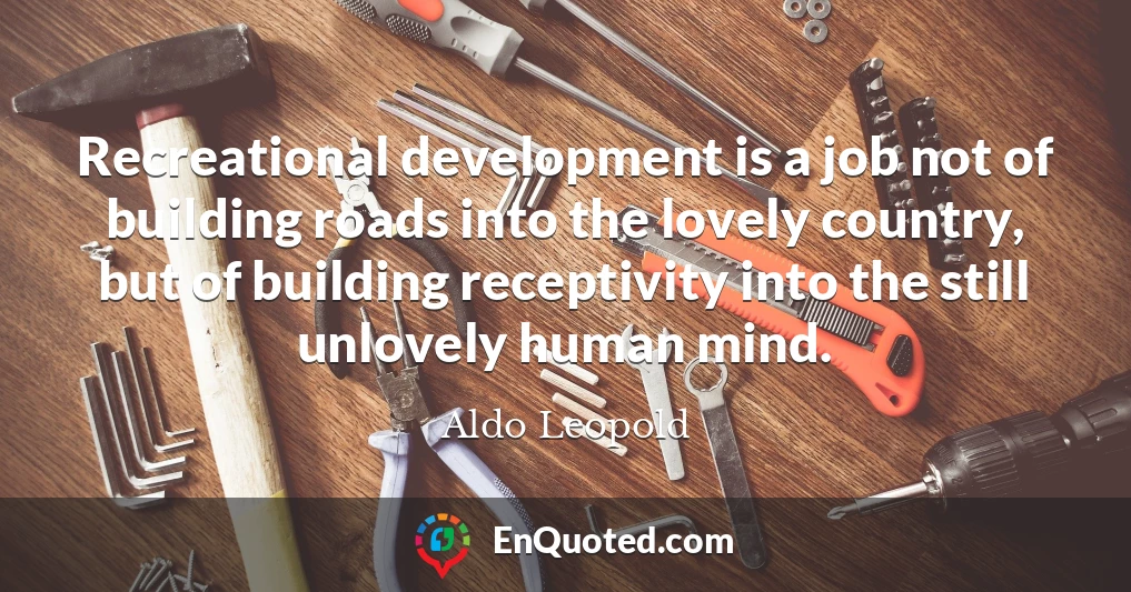 Recreational development is a job not of building roads into the lovely country, but of building receptivity into the still unlovely human mind.
