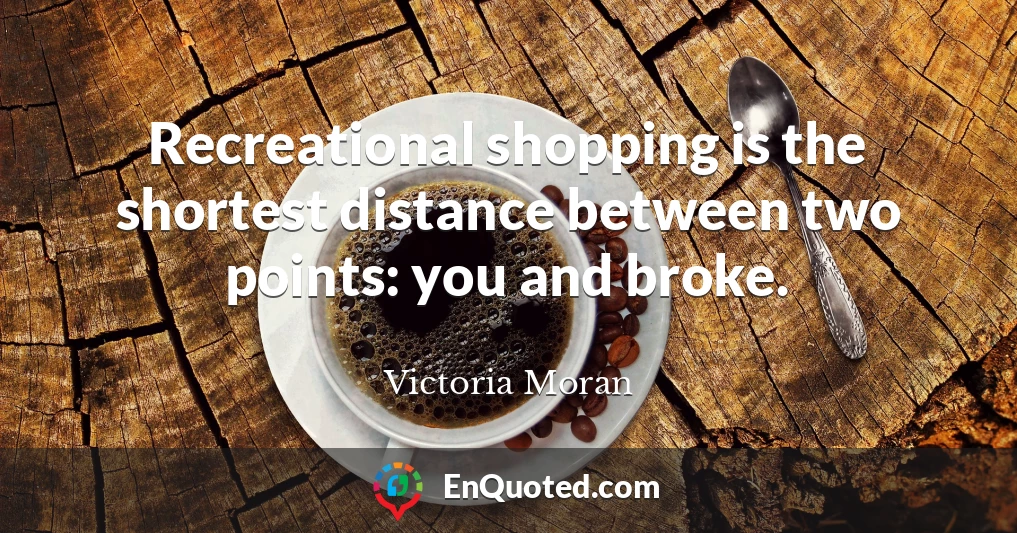 Recreational shopping is the shortest distance between two points: you and broke.