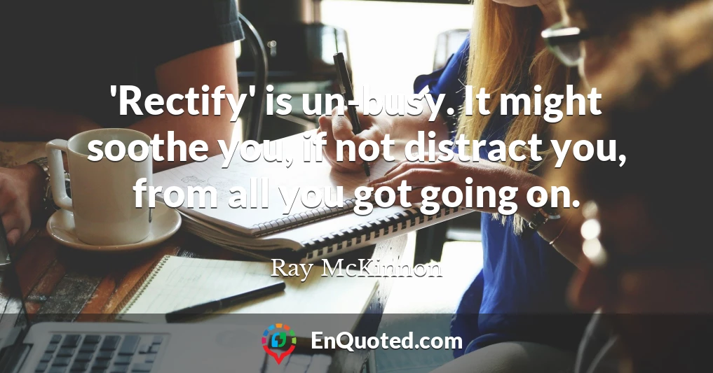 'Rectify' is un-busy. It might soothe you, if not distract you, from all you got going on.