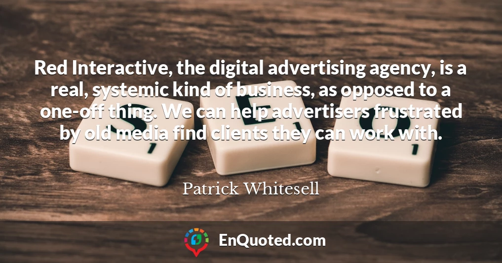 Red Interactive, the digital advertising agency, is a real, systemic kind of business, as opposed to a one-off thing. We can help advertisers frustrated by old media find clients they can work with.
