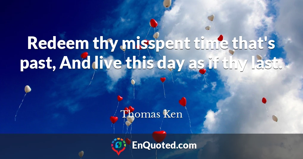 Redeem thy misspent time that's past, And live this day as if thy last.