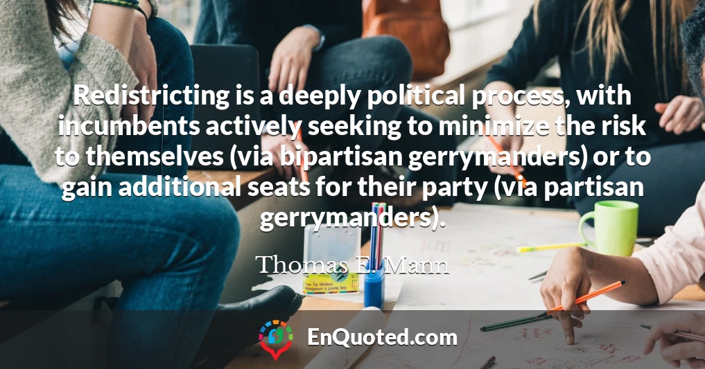 Redistricting is a deeply political process, with incumbents actively seeking to minimize the risk to themselves (via bipartisan gerrymanders) or to gain additional seats for their party (via partisan gerrymanders).