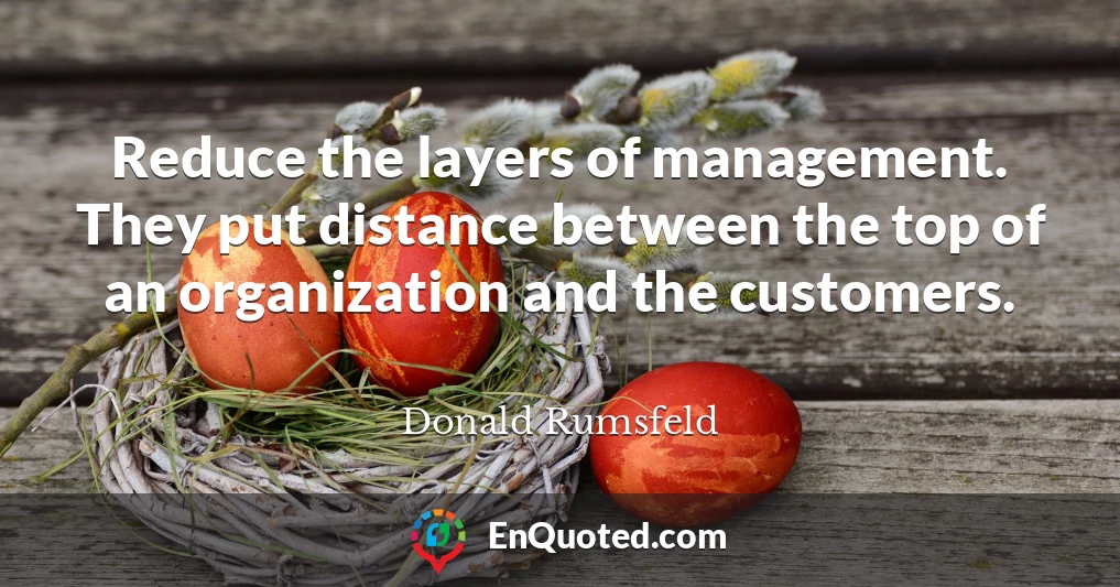 Reduce the layers of management. They put distance between the top of an organization and the customers.