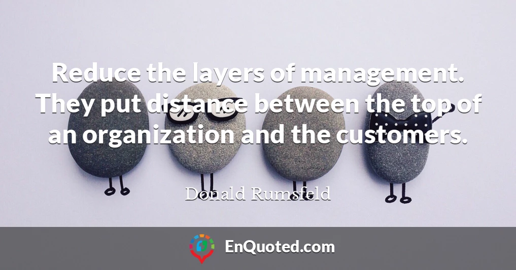 Reduce the layers of management. They put distance between the top of an organization and the customers.