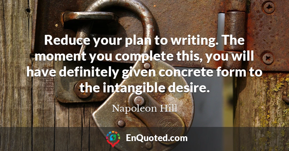 Reduce your plan to writing. The moment you complete this, you will have definitely given concrete form to the intangible desire.