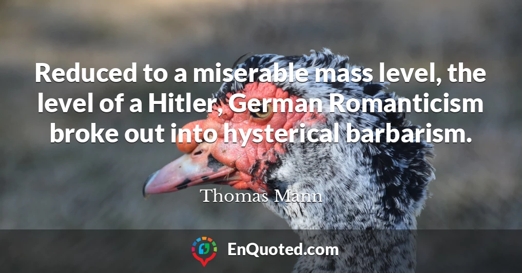 Reduced to a miserable mass level, the level of a Hitler, German Romanticism broke out into hysterical barbarism.