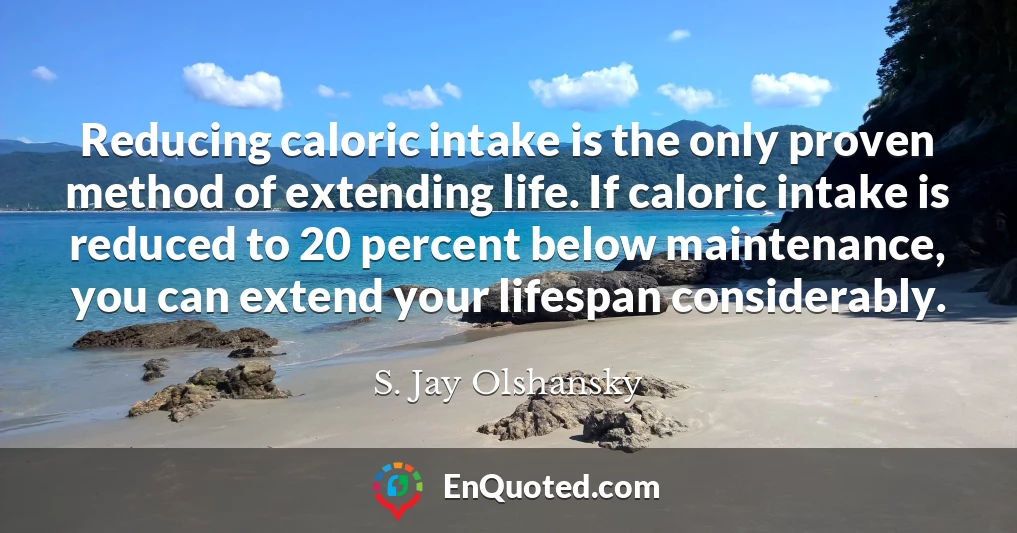 Reducing caloric intake is the only proven method of extending life. If caloric intake is reduced to 20 percent below maintenance, you can extend your lifespan considerably.