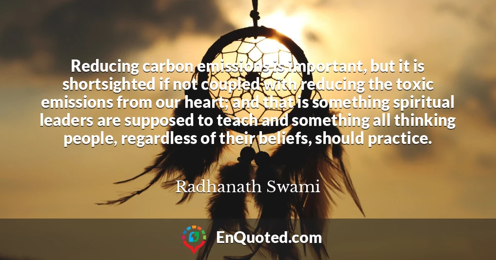 Reducing carbon emissions is important, but it is shortsighted if not coupled with reducing the toxic emissions from our heart; and that is something spiritual leaders are supposed to teach and something all thinking people, regardless of their beliefs, should practice.