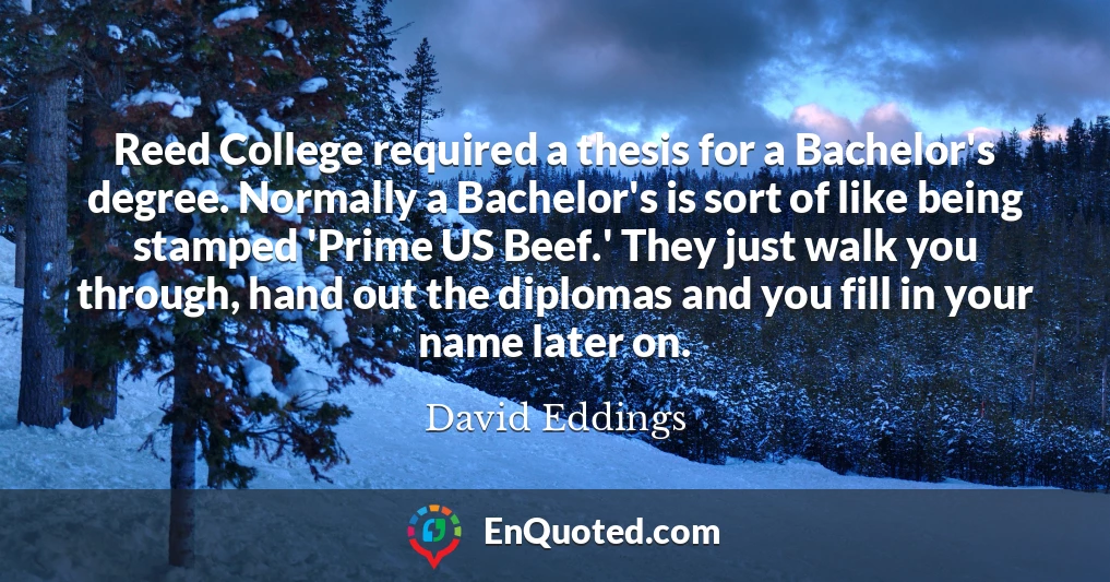 Reed College required a thesis for a Bachelor's degree. Normally a Bachelor's is sort of like being stamped 'Prime US Beef.' They just walk you through, hand out the diplomas and you fill in your name later on.