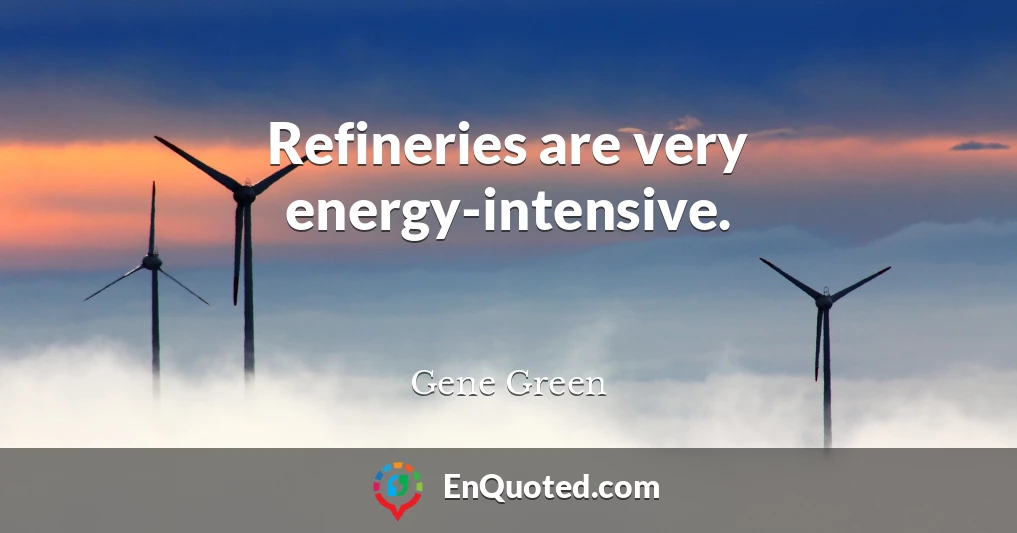 Refineries are very energy-intensive.