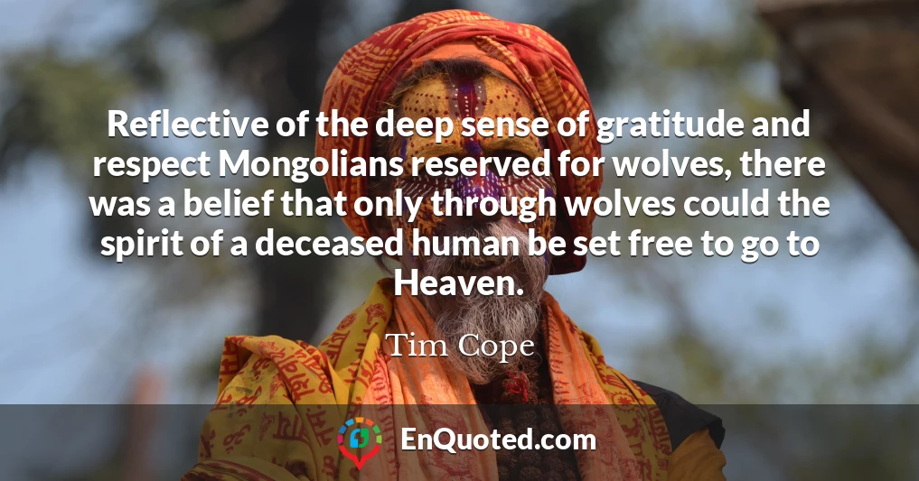 Reflective of the deep sense of gratitude and respect Mongolians reserved for wolves, there was a belief that only through wolves could the spirit of a deceased human be set free to go to Heaven.
