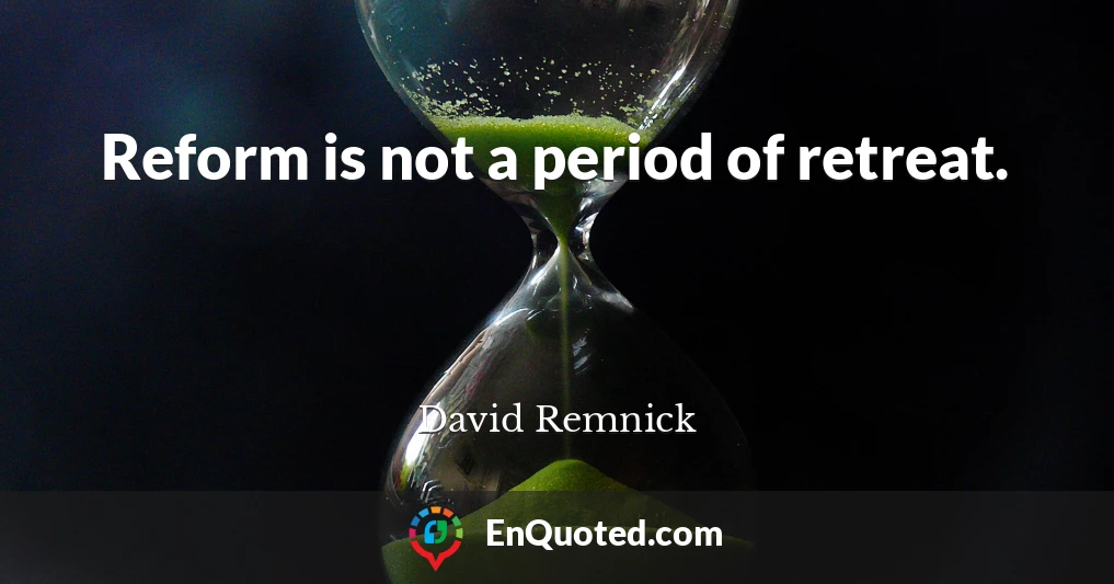 Reform is not a period of retreat.