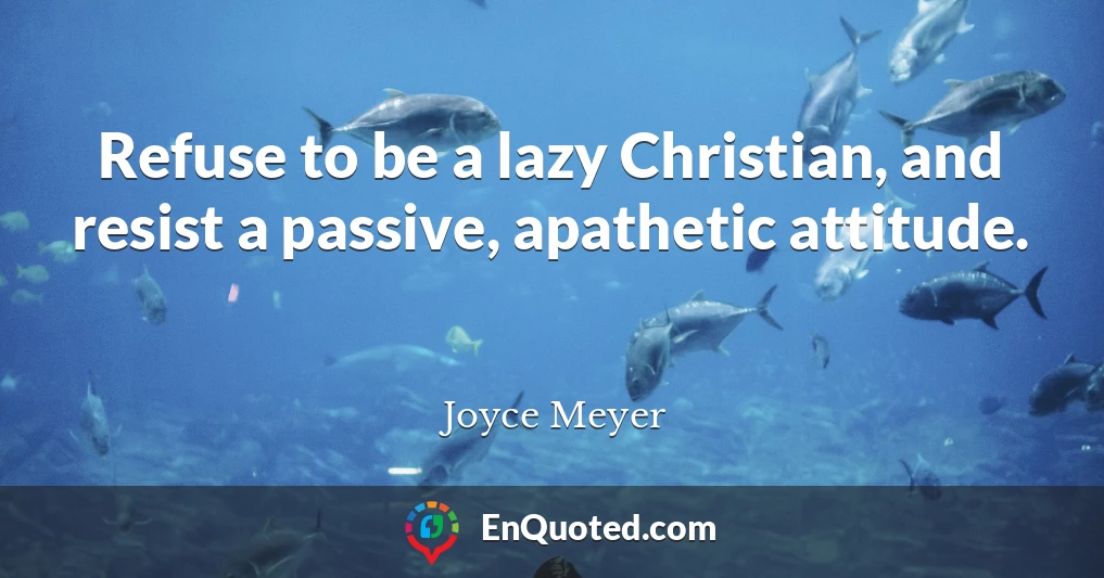 Refuse to be a lazy Christian, and resist a passive, apathetic attitude.