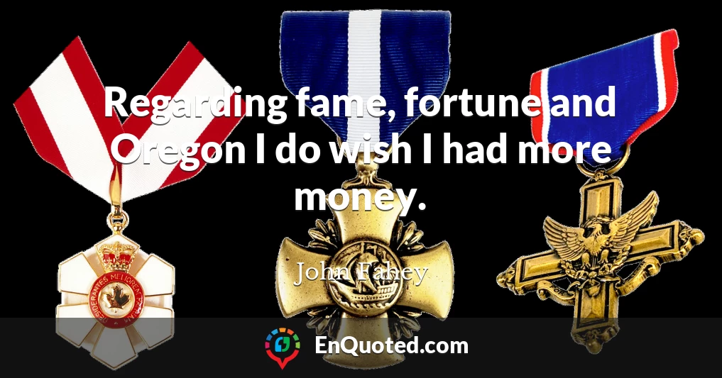 Regarding fame, fortune and Oregon I do wish I had more money.