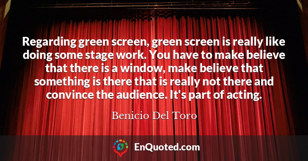 Regarding green screen, green screen is really like doing some stage work. You have to make believe that there is a window, make believe that something is there that is really not there and convince the audience. It's part of acting.