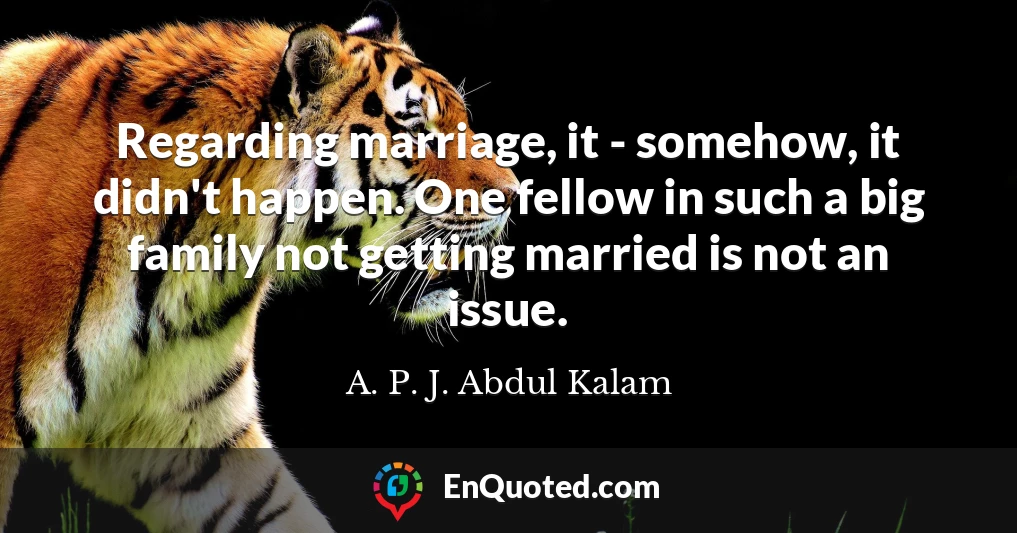 Regarding marriage, it - somehow, it didn't happen. One fellow in such a big family not getting married is not an issue.