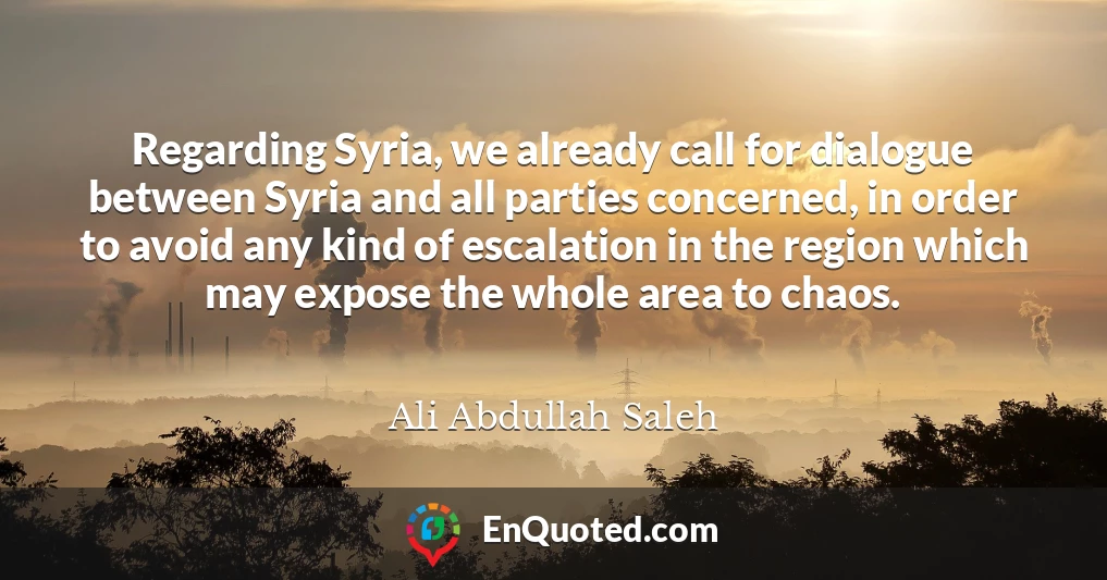 Regarding Syria, we already call for dialogue between Syria and all parties concerned, in order to avoid any kind of escalation in the region which may expose the whole area to chaos.