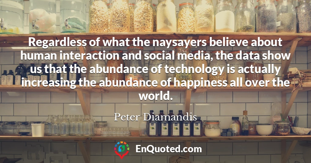Regardless of what the naysayers believe about human interaction and social media, the data show us that the abundance of technology is actually increasing the abundance of happiness all over the world.