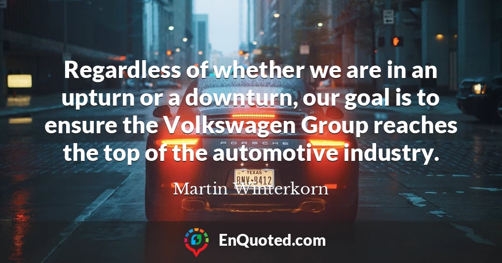 Regardless of whether we are in an upturn or a downturn, our goal is to ensure the Volkswagen Group reaches the top of the automotive industry.