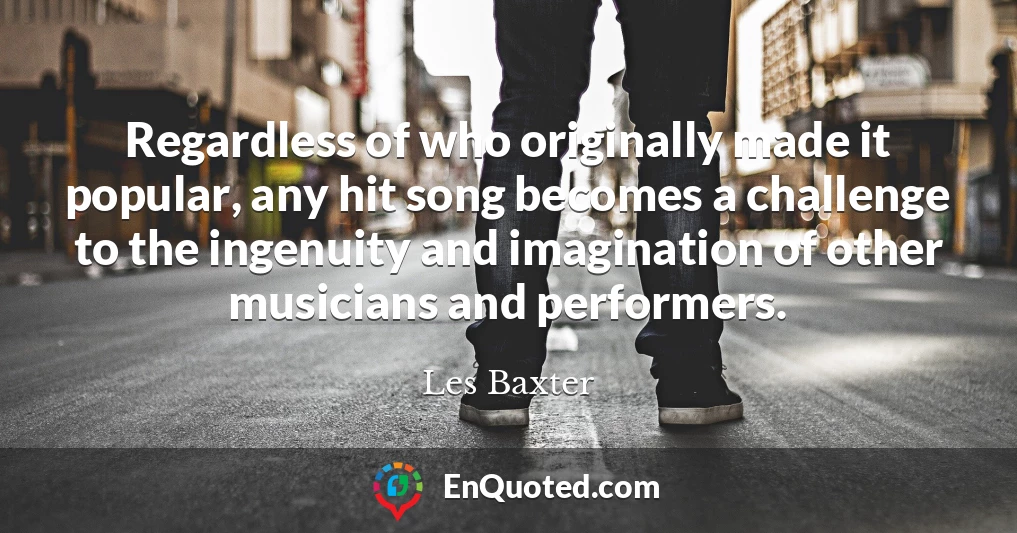 Regardless of who originally made it popular, any hit song becomes a challenge to the ingenuity and imagination of other musicians and performers.