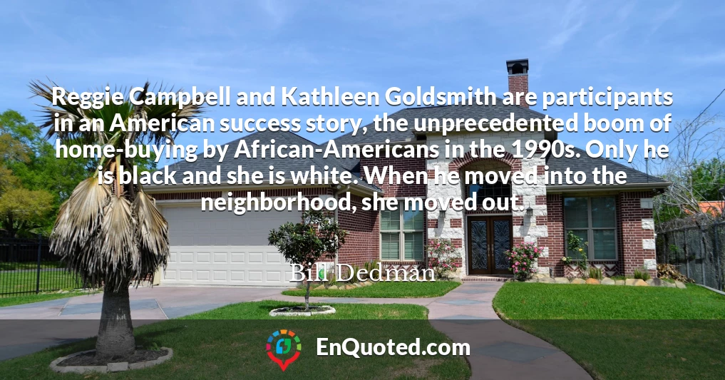 Reggie Campbell and Kathleen Goldsmith are participants in an American success story, the unprecedented boom of home-buying by African-Americans in the 1990s. Only he is black and she is white. When he moved into the neighborhood, she moved out.