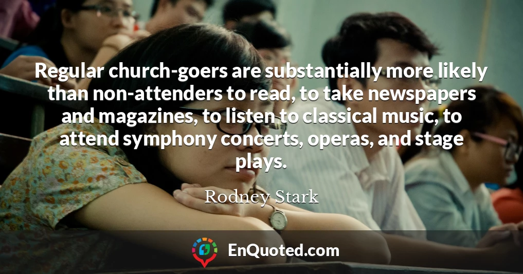 Regular church-goers are substantially more likely than non-attenders to read, to take newspapers and magazines, to listen to classical music, to attend symphony concerts, operas, and stage plays.