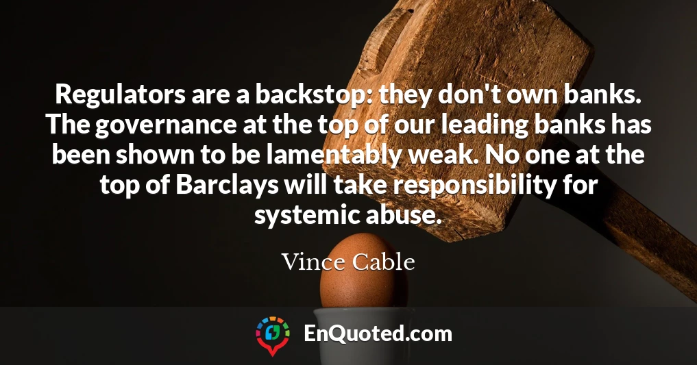 Regulators are a backstop: they don't own banks. The governance at the top of our leading banks has been shown to be lamentably weak. No one at the top of Barclays will take responsibility for systemic abuse.