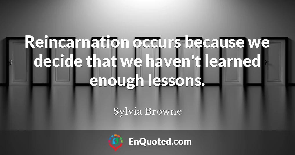 Reincarnation occurs because we decide that we haven't learned enough lessons.