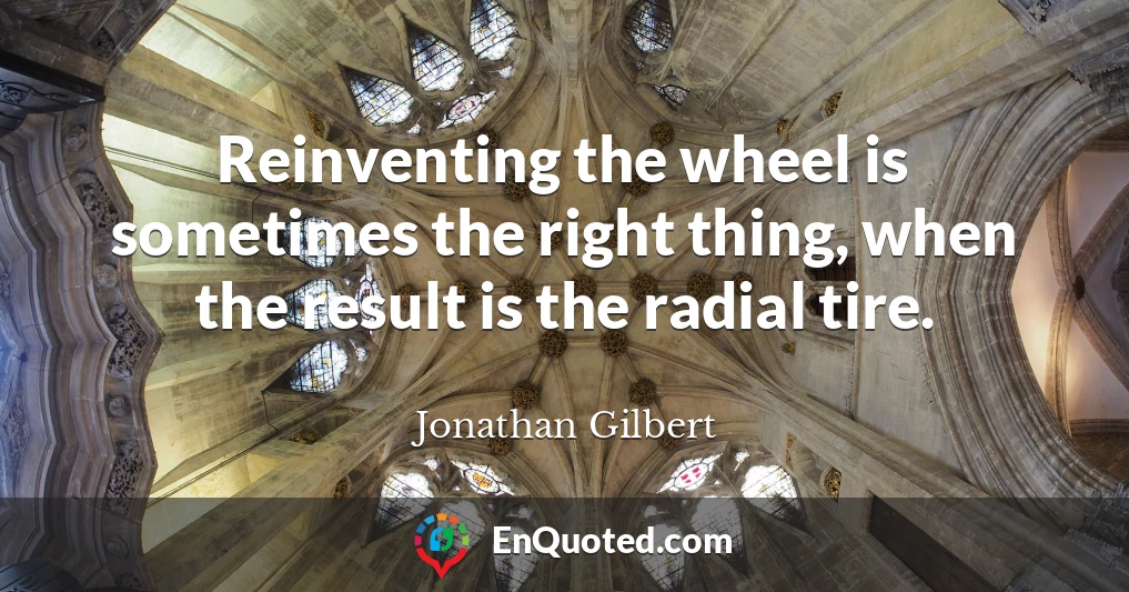 Reinventing the wheel is sometimes the right thing, when the result is the radial tire.