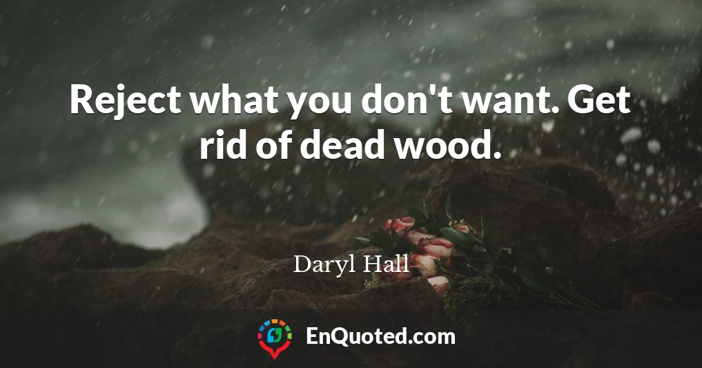 Reject what you don't want. Get rid of dead wood.