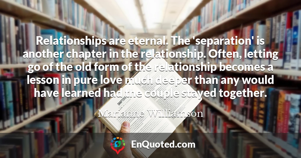 Relationships are eternal. The 'separation' is another chapter in the relationship. Often, letting go of the old form of the relationship becomes a lesson in pure love much deeper than any would have learned had the couple stayed together.