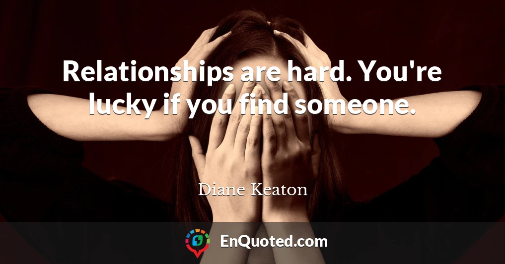Relationships are hard. You're lucky if you find someone.