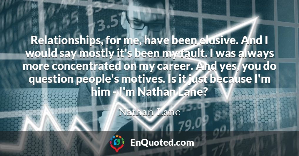 Relationships, for me, have been elusive. And I would say mostly it's been my fault. I was always more concentrated on my career. And yes, you do question people's motives. Is it just because I'm him - I'm Nathan Lane?