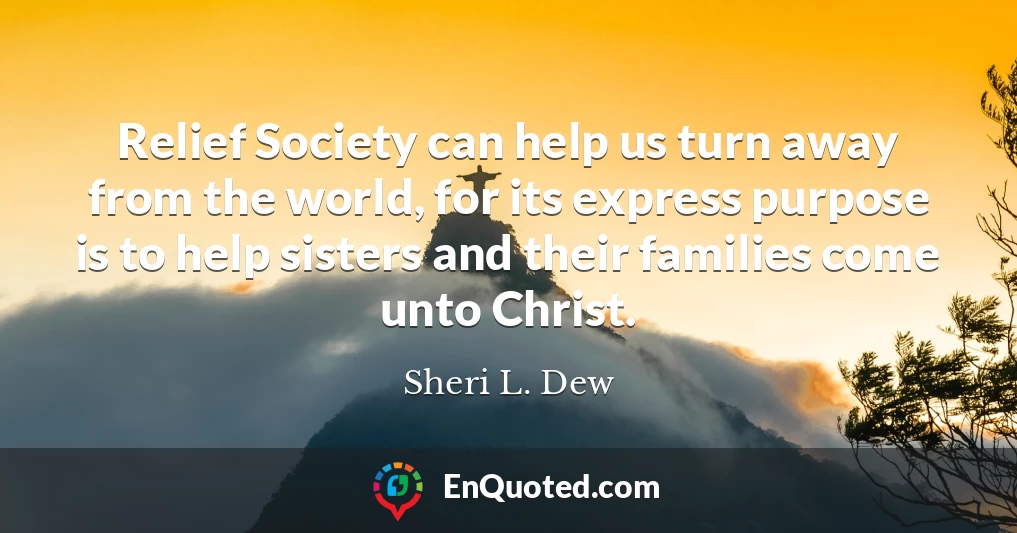 Relief Society can help us turn away from the world, for its express purpose is to help sisters and their families come unto Christ.