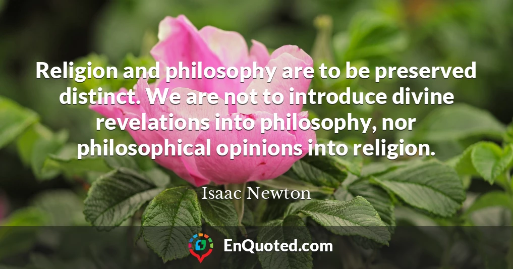 Religion and philosophy are to be preserved distinct. We are not to introduce divine revelations into philosophy, nor philosophical opinions into religion.