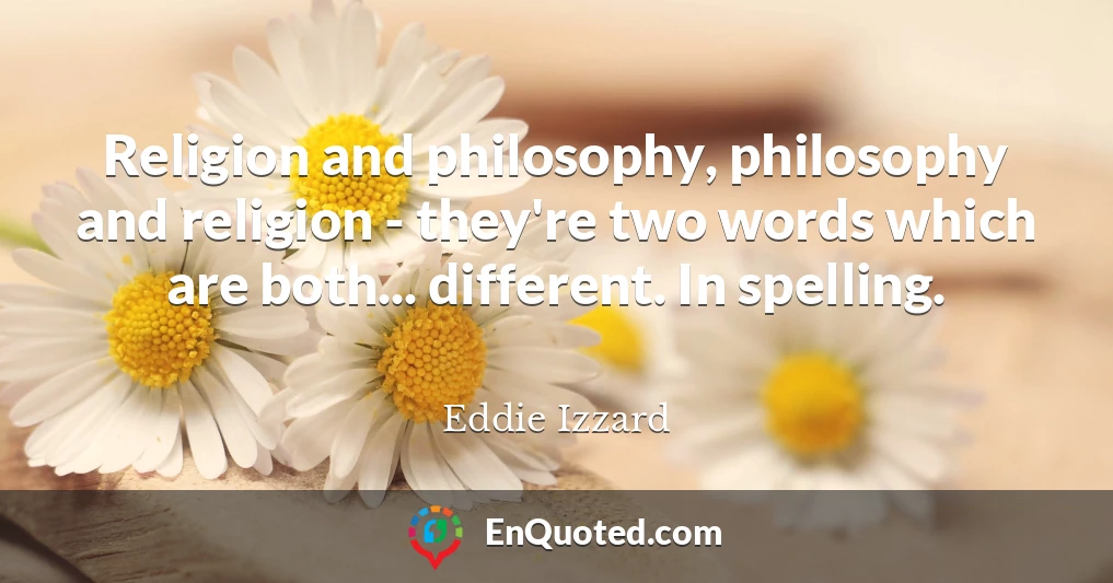 Religion and philosophy, philosophy and religion - they're two words which are both... different. In spelling.