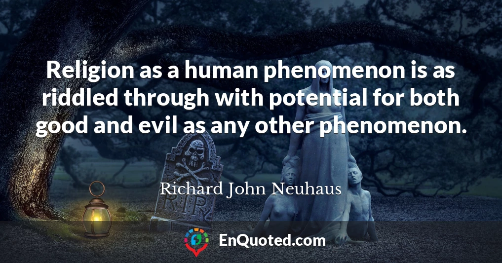 Religion as a human phenomenon is as riddled through with potential for both good and evil as any other phenomenon.