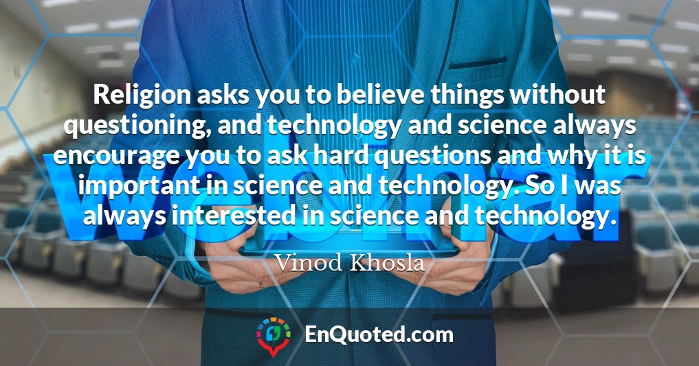 Religion asks you to believe things without questioning, and technology and science always encourage you to ask hard questions and why it is important in science and technology. So I was always interested in science and technology.