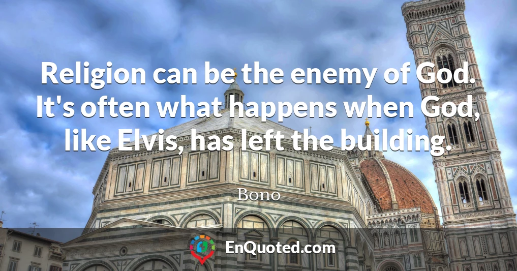 Religion can be the enemy of God. It's often what happens when God, like Elvis, has left the building.