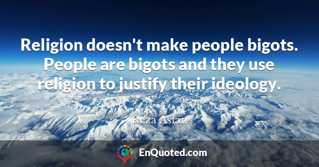 Religion doesn't make people bigots. People are bigots and they use religion to justify their ideology.