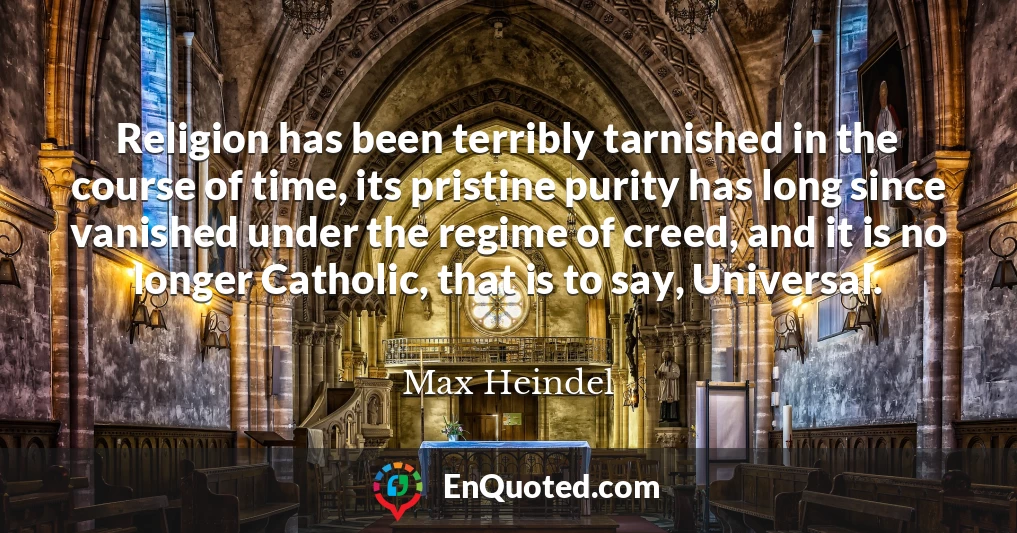 Religion has been terribly tarnished in the course of time, its pristine purity has long since vanished under the regime of creed, and it is no longer Catholic, that is to say, Universal.