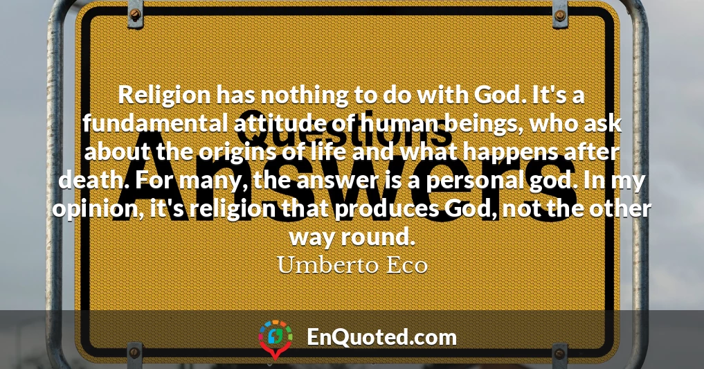 Religion has nothing to do with God. It's a fundamental attitude of human beings, who ask about the origins of life and what happens after death. For many, the answer is a personal god. In my opinion, it's religion that produces God, not the other way round.