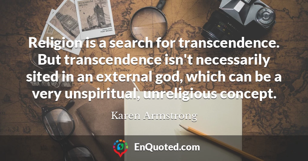 Religion is a search for transcendence. But transcendence isn't necessarily sited in an external god, which can be a very unspiritual, unreligious concept.