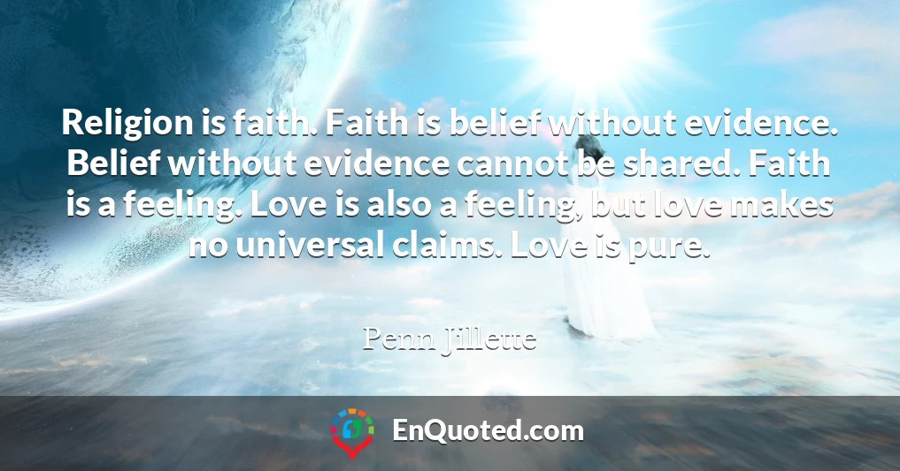 Religion is faith. Faith is belief without evidence. Belief without evidence cannot be shared. Faith is a feeling. Love is also a feeling, but love makes no universal claims. Love is pure.