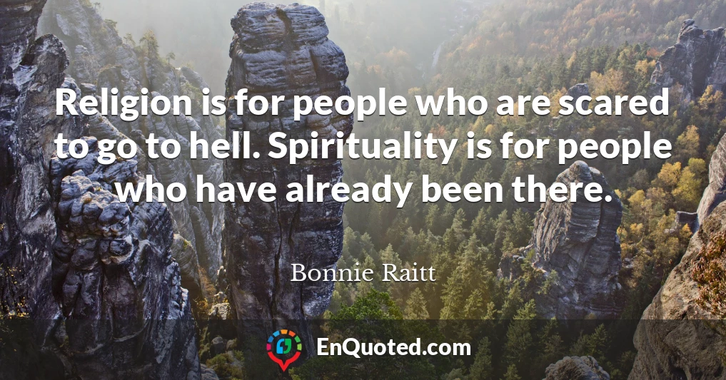 Religion is for people who are scared to go to hell. Spirituality is for people who have already been there.