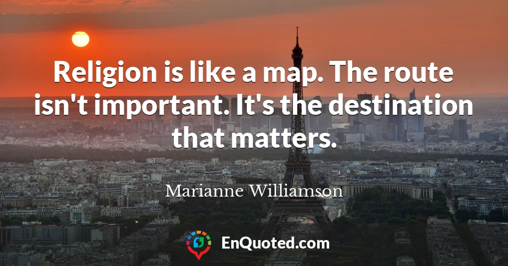 Religion is like a map. The route isn't important. It's the destination that matters.